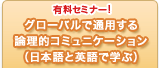 有料セミナー！
グローバルで通用する論理的コミュニケーション（日本語と英語で学ぶ）