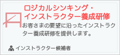 ロジカルシンキング・インストラクター研修
お客様の要望に沿ったインストラクター養成研修を提供します