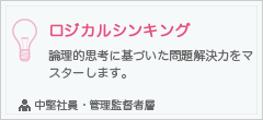 ロジカルシンキング
論理的思考に基づいた問題解決力をマスターします