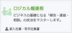 ロジカル報連相
ビジネスの基礎となる「報告・連絡・相談」の技法をマスターします。